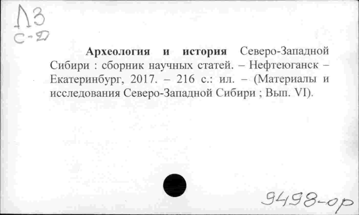 ﻿Археология и история Северо-Западной Сибири : сборник научных статей. - Нефтеюганск -Екатеринбург, 2017. - 216 с.: ил. - (Материалы и исследования Северо-Западной Сибири ; Вып. VI).
3898-